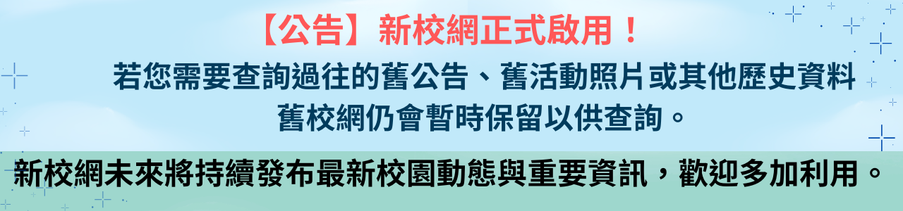 此圖片為公告新校網正式啟用！過往資料查詢方式說明
若您需要查詢過往的舊公告、舊活動照片或其他歷史資料，舊校網仍會暫時保留以供查詢。新校網未來將持續發布最新校園動態與重要資訊，歡迎多加利用。