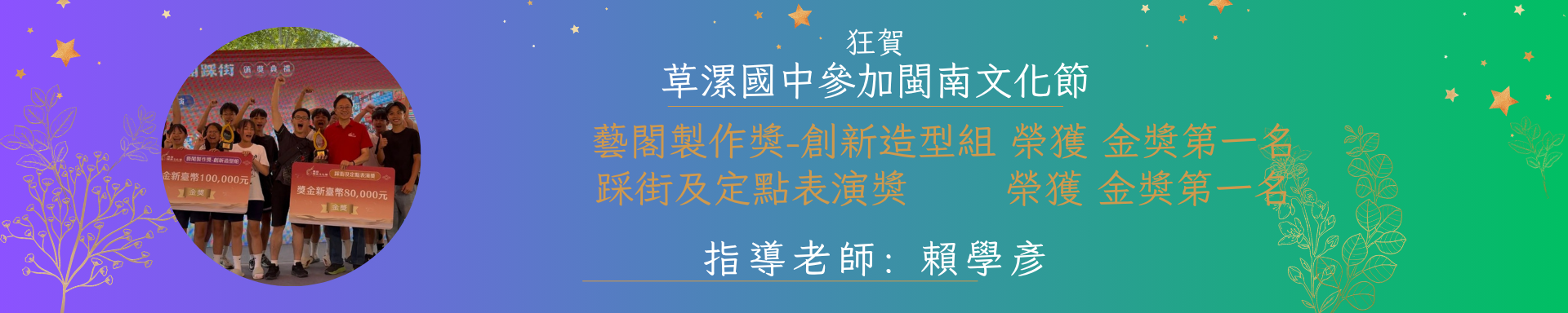 狂賀草漯國中參加閩南文化節藝閣製作獎-創新造型組 榮獲 金獎第一名踩街及定點表演獎 榮獲 金獎第一名 指導老師: 賴學彥